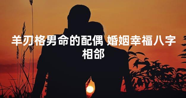 羊刃格男命的配偶 婚姻幸福八字相郃